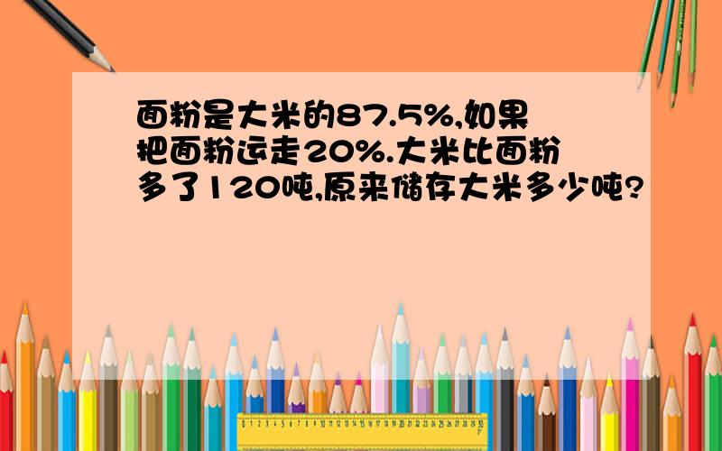 面粉是大米的87.5%,如果把面粉运走20%.大米比面粉多了120吨,原来储存大米多少吨?