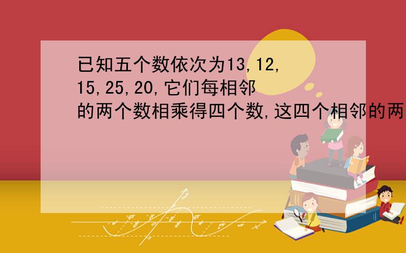 已知五个数依次为13,12,15,25,20,它们每相邻的两个数相乘得四个数,这四个相邻的两个数相乘得三位数,这三个数每