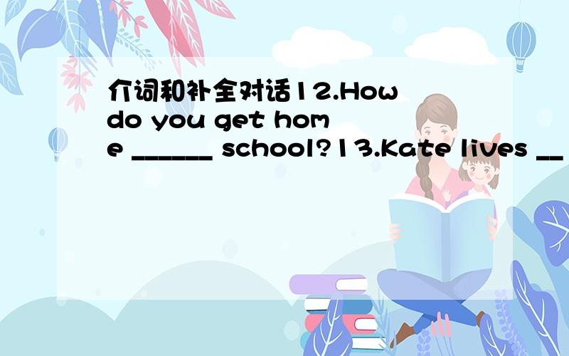 介词和补全对话12.How do you get home ______ school?13.Kate lives __