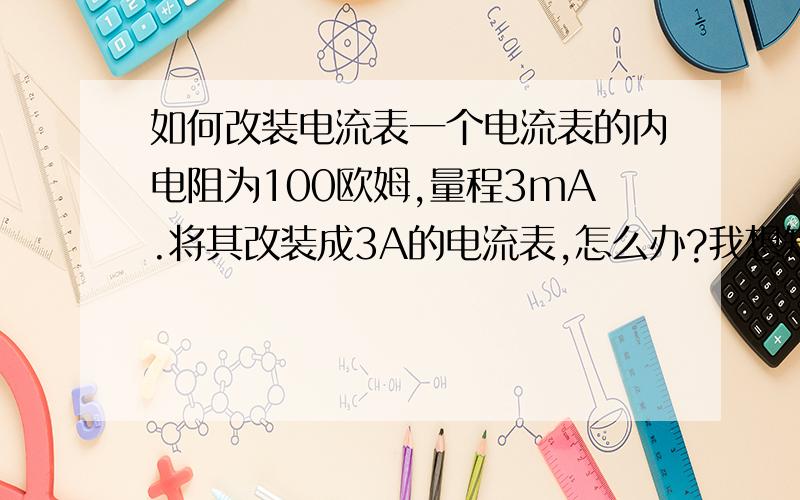 如何改装电流表一个电流表的内电阻为100欧姆,量程3mA.将其改装成3A的电流表,怎么办?我想知道为什么?怎么算?运算时