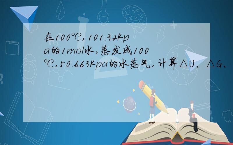 在100℃,101.32Kpa的1mol水,蒸发成100℃,50.663Kpa的水蒸气,计算△U、△G、△G?水的汽化热