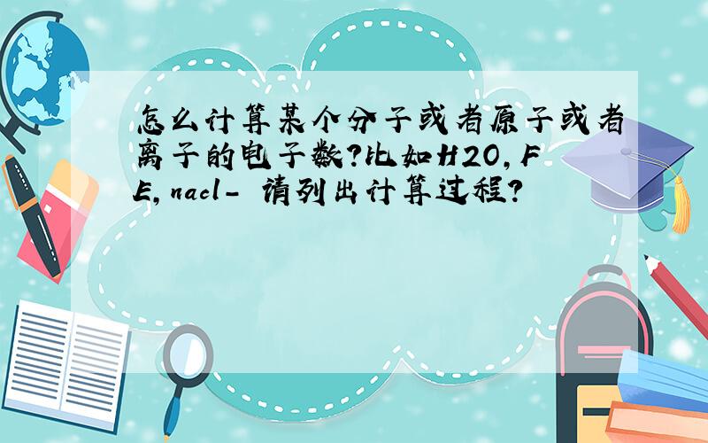 怎么计算某个分子或者原子或者离子的电子数?比如H2O,FE,nacl- 请列出计算过程?