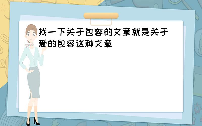 找一下关于包容的文章就是关于爱的包容这种文章