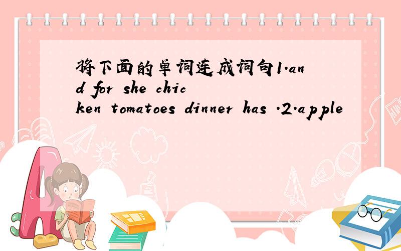 将下面的单词连成词句1.and for she chicken tomatoes dinner has .2.apple