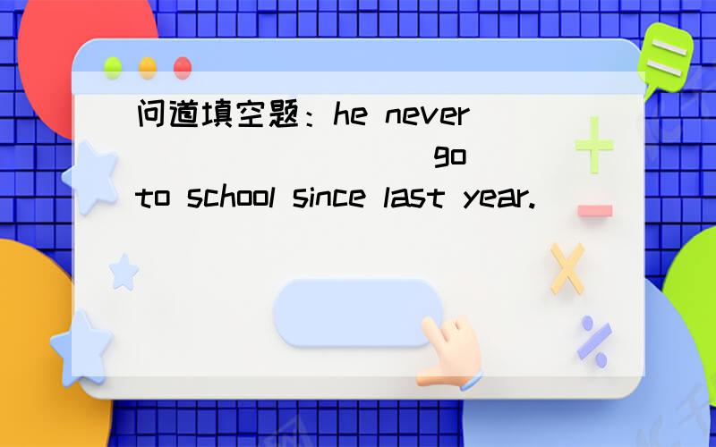 问道填空题：he never _______ (go) to school since last year.