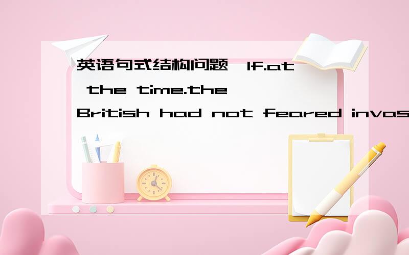 英语句式结构问题,If.at the time.the British had not feared invasion.