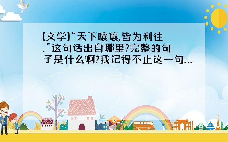 [文学]“天下嚷嚷,皆为利往.”这句话出自哪里?完整的句子是什么啊?我记得不止这一句…