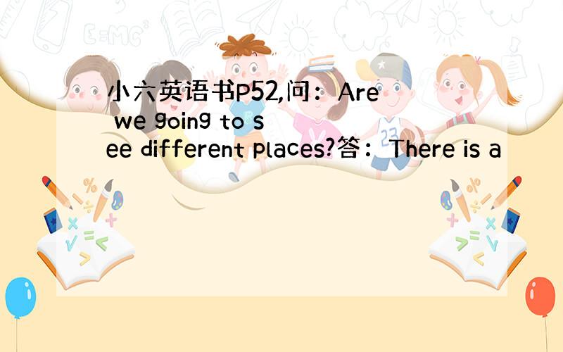 小六英语书P52,问：Are we going to see different places?答：There is a