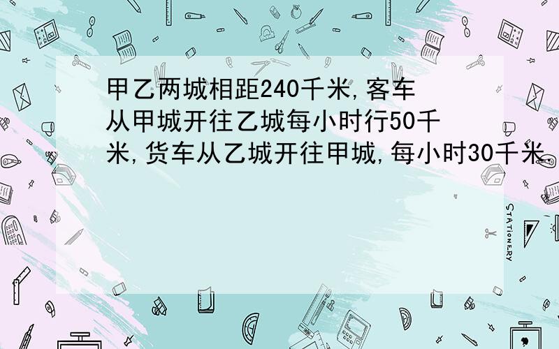 甲乙两城相距240千米,客车从甲城开往乙城每小时行50千米,货车从乙城开往甲城,每小时30千米.两车同时出