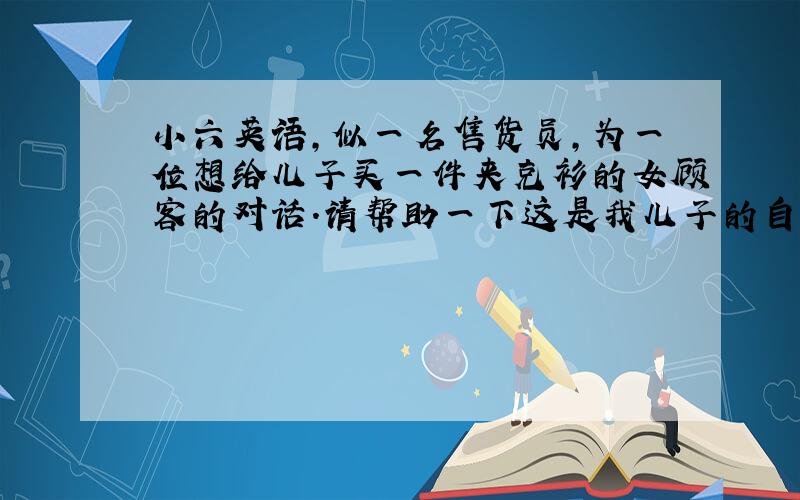 小六英语,似一名售货员,为一位想给儿子买一件夹克衫的女顾客的对话.请帮助一下这是我儿子的自学卷.