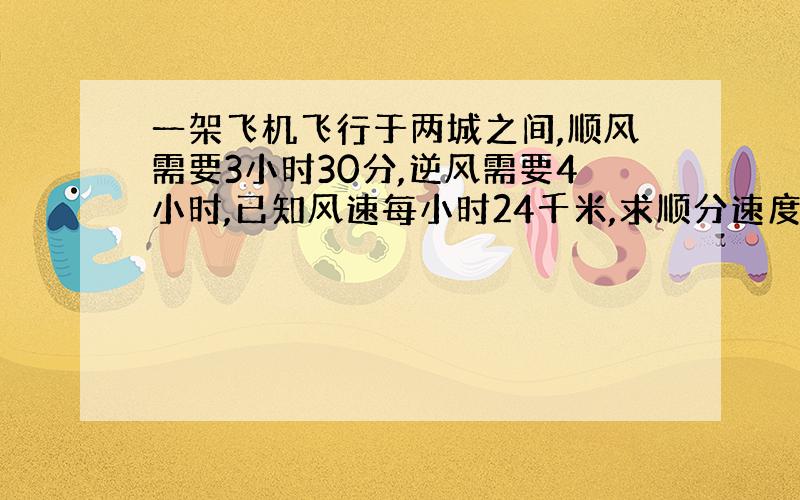 一架飞机飞行于两城之间,顺风需要3小时30分,逆风需要4小时,已知风速每小时24千米,求顺分速度是多少?