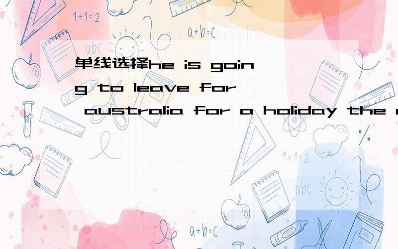 单线选择he is going to leave for australia for a holiday the day