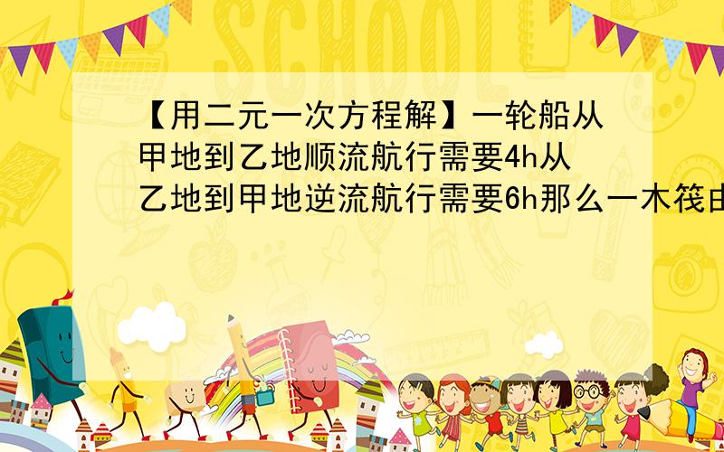 【用二元一次方程解】一轮船从甲地到乙地顺流航行需要4h从乙地到甲地逆流航行需要6h那么一木筏由甲地漂流