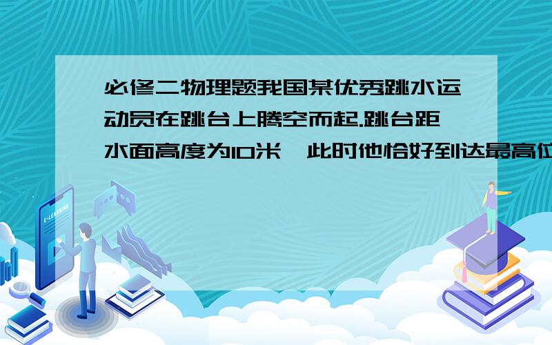 必修二物理题我国某优秀跳水运动员在跳台上腾空而起.跳台距水面高度为10米,此时他恰好到达最高位置,估计此时他的重心离跳台