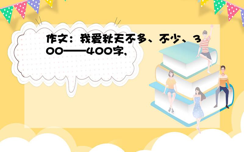 作文：我爱秋天不多、不少、300——400字,