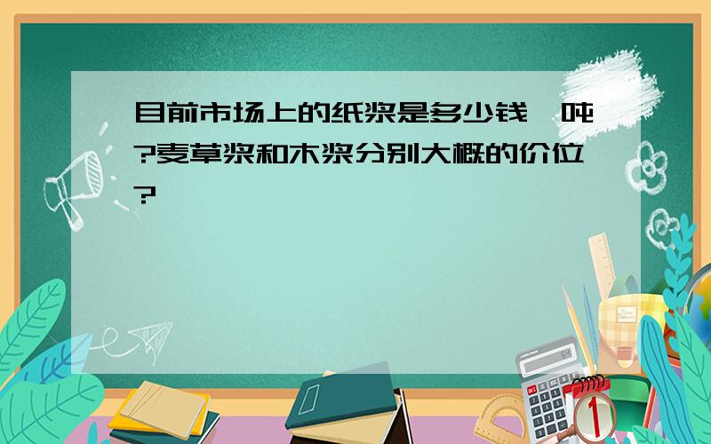 目前市场上的纸浆是多少钱一吨?麦草浆和木浆分别大概的价位?