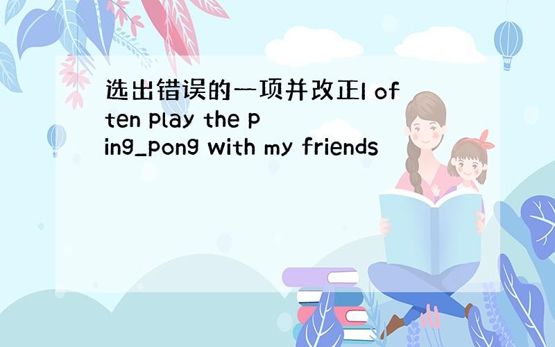 选出错误的一项并改正I often play the ping_pong with my friends