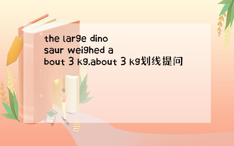 the large dinosaur weighed about 3 kg.about 3 kg划线提问