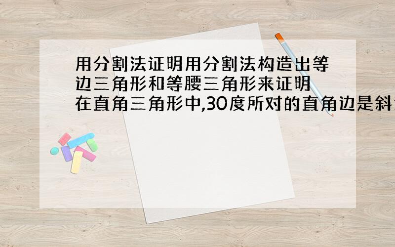 用分割法证明用分割法构造出等边三角形和等腰三角形来证明 在直角三角形中,30度所对的直角边是斜边的一半