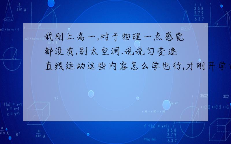 我刚上高一,对于物理一点感觉都没有,别太空洞.说说匀变速直线运动这些内容怎么学也行,才刚开学两周,我就云里雾里的.我提出