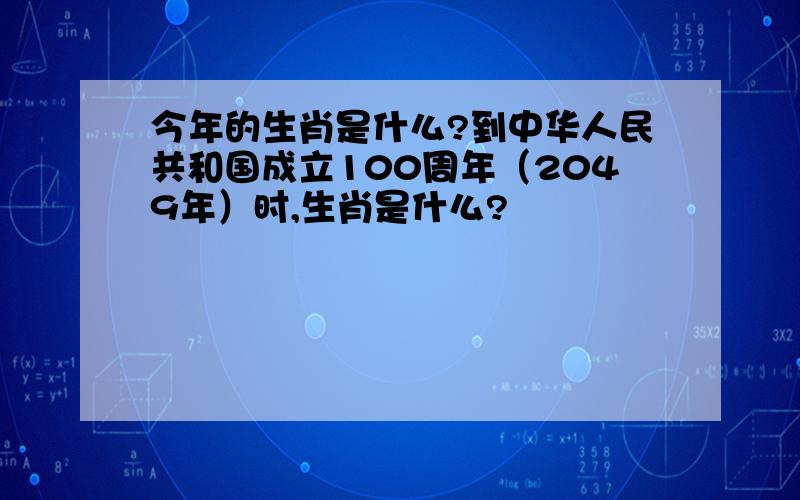 今年的生肖是什么?到中华人民共和国成立100周年（2049年）时,生肖是什么?