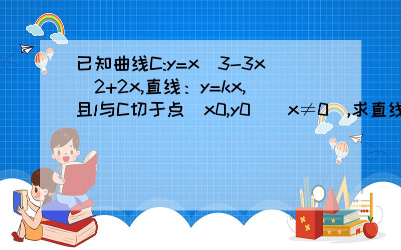 已知曲线C:y=x^3-3x^2+2x,直线：y=kx,且l与C切于点（x0,y0)(x≠0),求直线l的方程及切点坐标