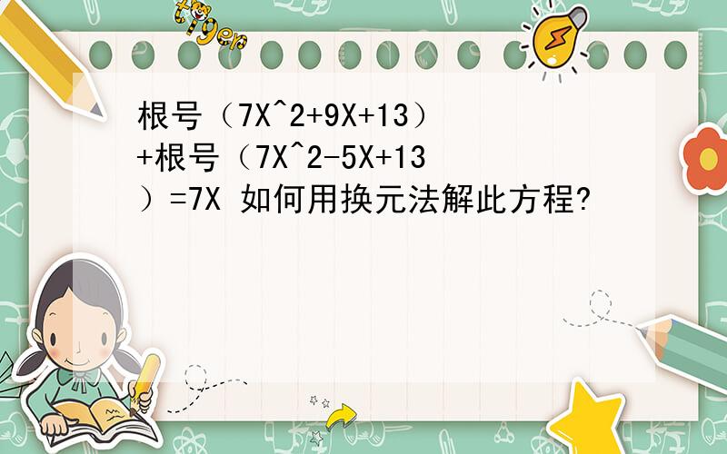 根号（7X^2+9X+13）+根号（7X^2-5X+13）=7X 如何用换元法解此方程?