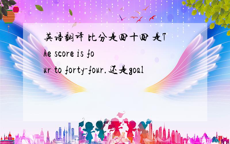 英语翻译 比分是四十四 是The score is four to forty-four.还是goal