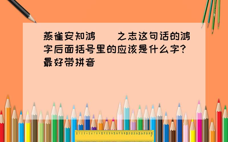 燕雀安知鸿()之志这句话的鸿字后面括号里的应该是什么字?最好带拼音