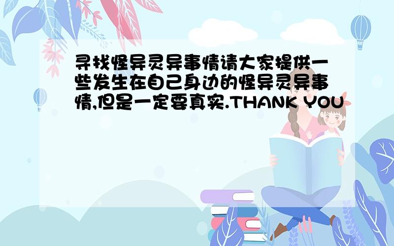 寻找怪异灵异事情请大家提供一些发生在自己身边的怪异灵异事情,但是一定要真实.THANK YOU