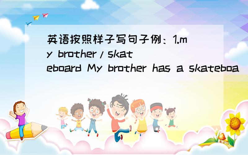 英语按照样子写句子例：1.my brother/skateboard My brother has a skateboa