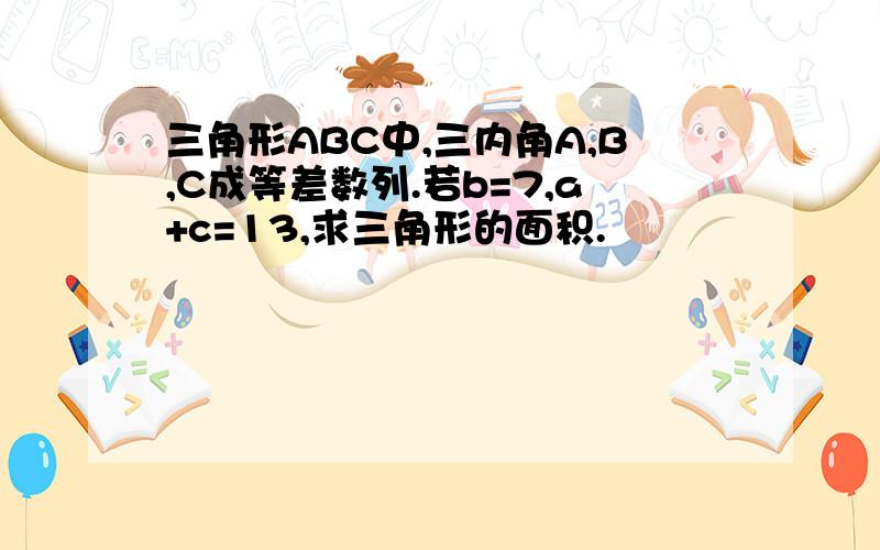 三角形ABC中,三内角A,B,C成等差数列.若b=7,a+c=13,求三角形的面积.