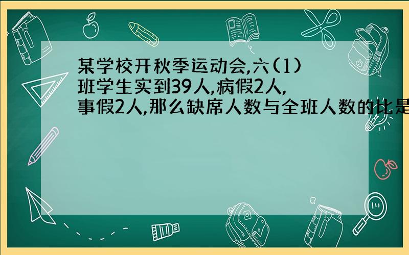 某学校开秋季运动会,六(1)班学生实到39人,病假2人,事假2人,那么缺席人数与全班人数的比是( )