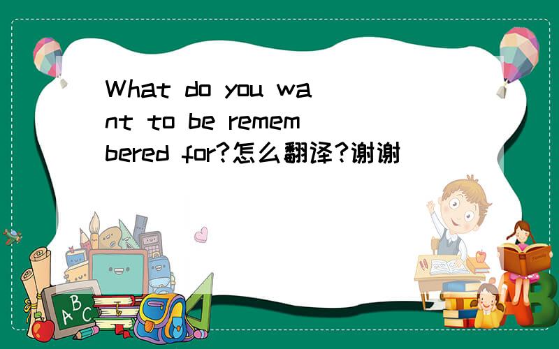 What do you want to be remembered for?怎么翻译?谢谢