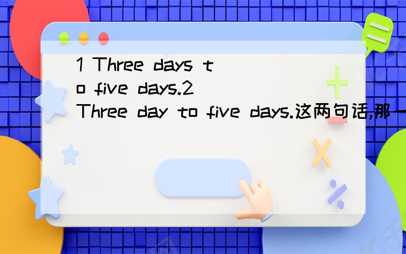 1 Three days to five days.2 Three day to five days.这两句话,那一句是