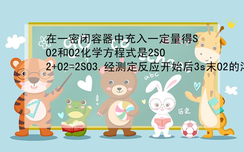 在一密闭容器中充入一定量得SO2和O2化学方程式是2SO2+O2=2SO3.经测定反应开始后3s末O2的浓度减少