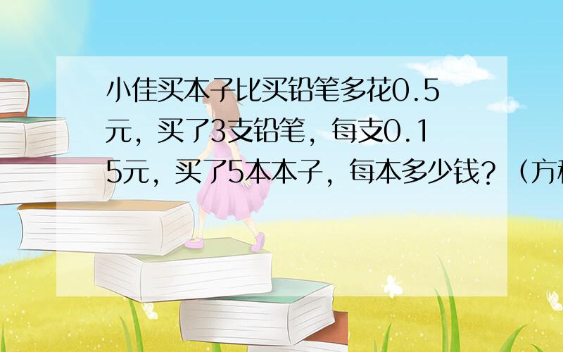 小佳买本子比买铅笔多花0.5元，买了3支铅笔，每支0.15元，买了5本本子，每本多少钱？（方程解）