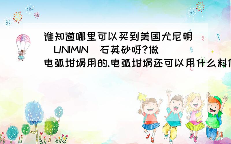 谁知道哪里可以买到美国尤尼明（UNIMIN）石英砂呀?做电弧坩埚用的.电弧坩埚还可以用什么料做?