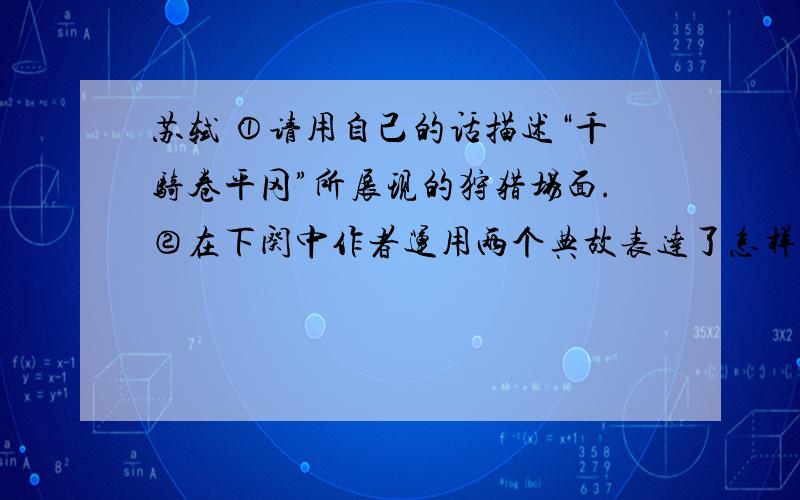 苏轼 ①请用自己的话描述“千骑卷平冈”所展现的狩猎场面.②在下阕中作者运用两个典故表达了怎样的思想?