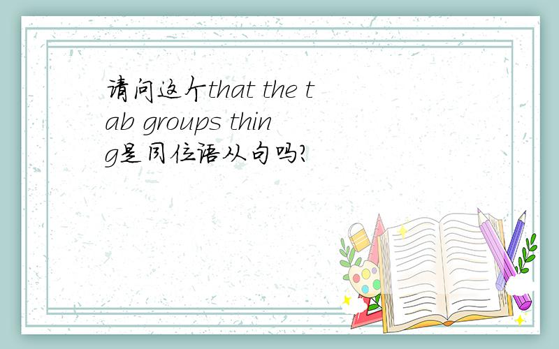 请问这个that the tab groups thing是同位语从句吗?