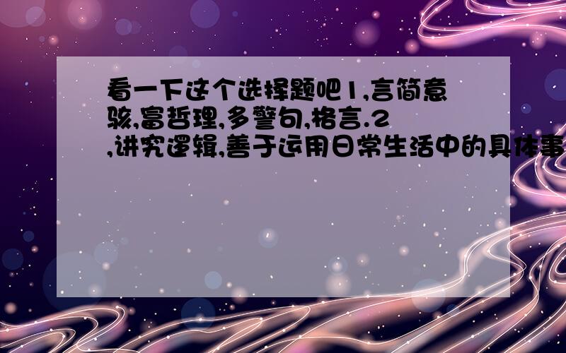 看一下这个选择题吧1,言简意骇,富哲理,多警句,格言.2,讲究逻辑,善于运用日常生活中的具体事例作论据,多用推论法.3,