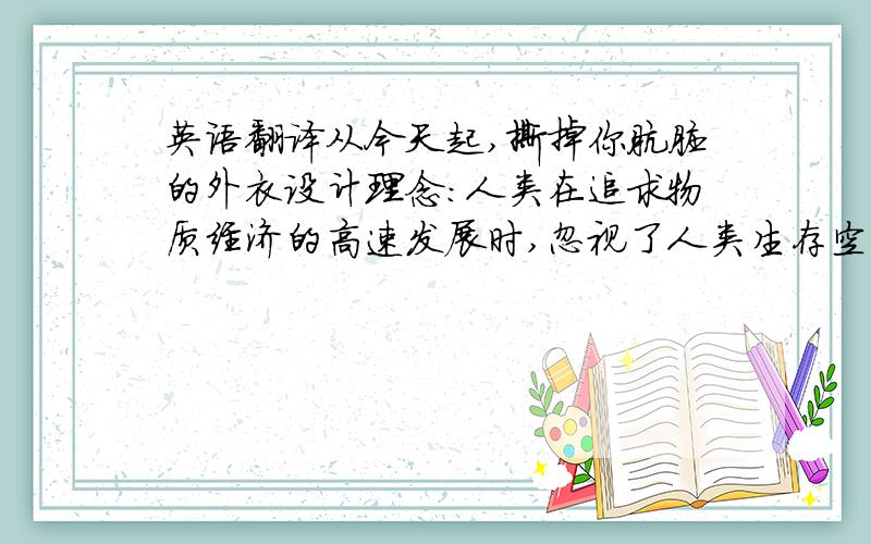 英语翻译从今天起,撕掉你肮脏的外衣设计理念：人类在追求物质经济的高速发展时,忽视了人类生存空间的保护,人类对有限资源环境