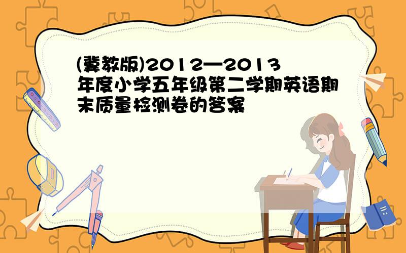 (冀教版)2012—2013年度小学五年级第二学期英语期末质量检测卷的答案