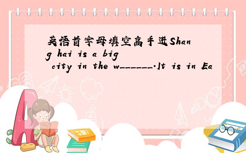 英语首字母填空高手进Shang hai is a big city in the w______.It is in Ea