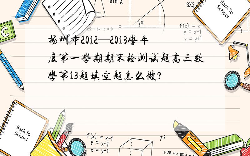 扬州市2012—2013学年度第一学期期末检测试题高三数学第13题填空题怎么做?