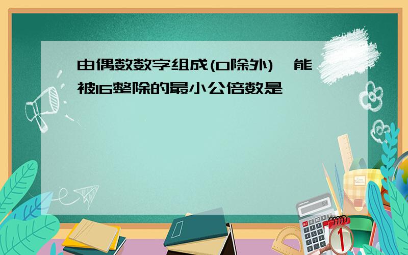 由偶数数字组成(0除外),能被16整除的最小公倍数是