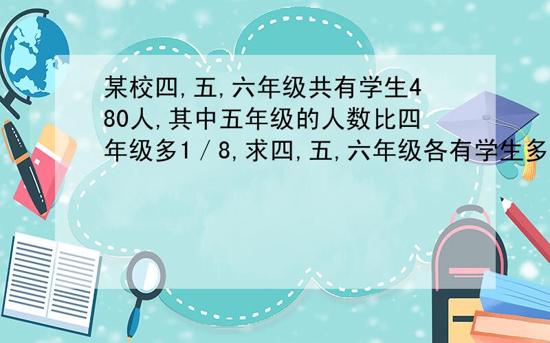 某校四,五,六年级共有学生480人,其中五年级的人数比四年级多1／8,求四,五,六年级各有学生多少人?（要求不用设元法,