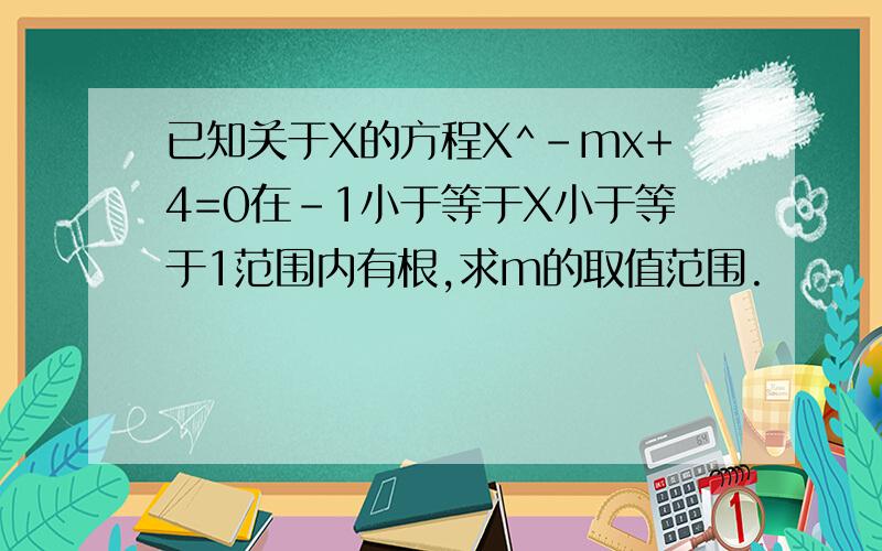 已知关于X的方程X^-mx+4=0在-1小于等于X小于等于1范围内有根,求m的取值范围.