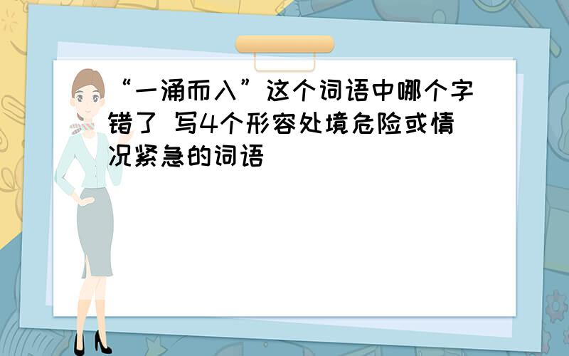 “一涌而入”这个词语中哪个字错了 写4个形容处境危险或情况紧急的词语