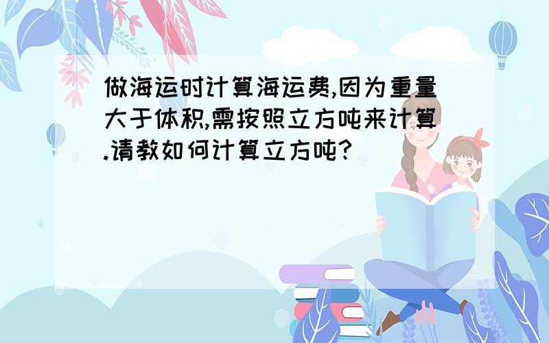 做海运时计算海运费,因为重量大于体积,需按照立方吨来计算.请教如何计算立方吨?